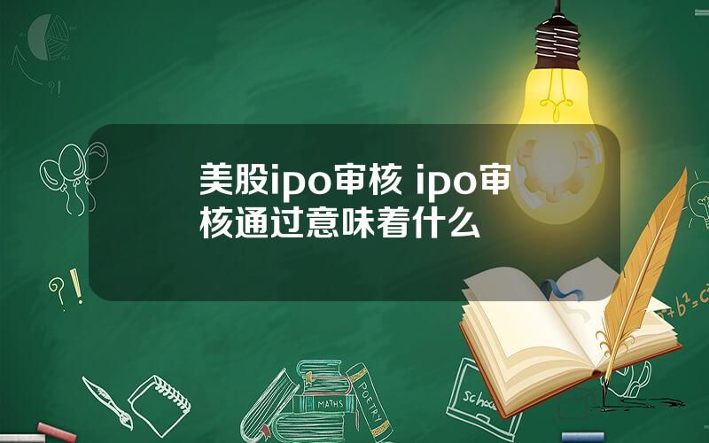 美股ipo审核 ipo审核通过意味着什么